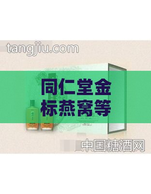 同仁堂金标燕窝等级与价格表，1669元90克礼盒，哪个厂生产，多少钱一盒