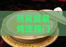 燕窝罐装炖法窍门是什么：详解罐装燕窝炖制与食用方法