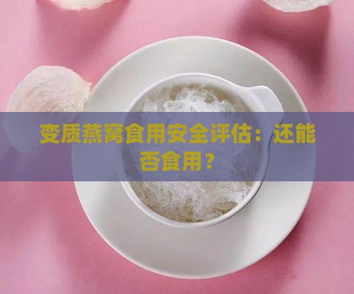 变质燕窝食用安全评估：还能否食用？