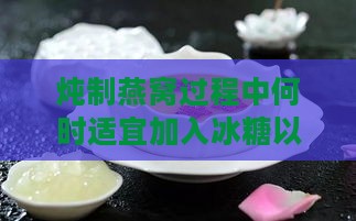 炖制燕窝过程中何时适宜加入冰糖以提升口感