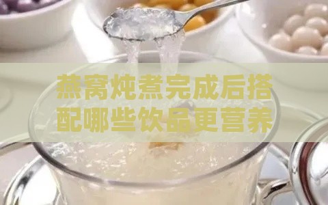 燕窝炖煮完成后搭配哪些饮品更营养：全面指南与推荐选择