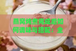 燕窝炖煮完成后如何调味与搭配：全方位美味加料指南