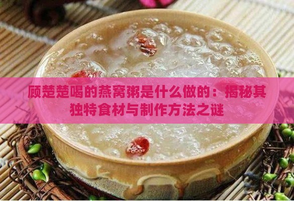 顾楚楚喝的燕窝粥是什么做的：揭秘其独特食材与制作方法之谜