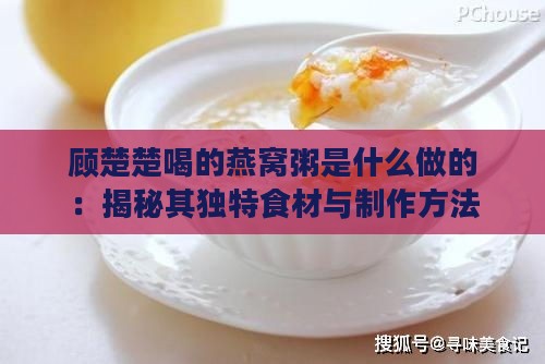 顾楚楚喝的燕窝粥是什么做的：揭秘其独特食材与制作方法之谜