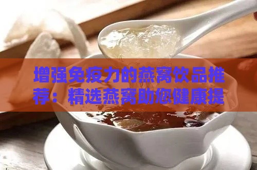 增强免疫力的燕窝饮品推荐：精选燕窝助您健康提升