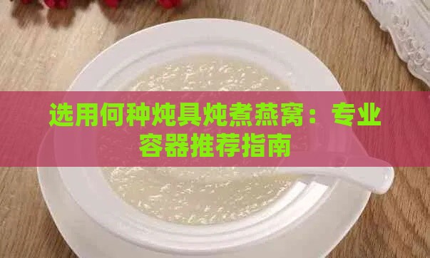 选用何种炖具炖煮燕窝：专业容器推荐指南