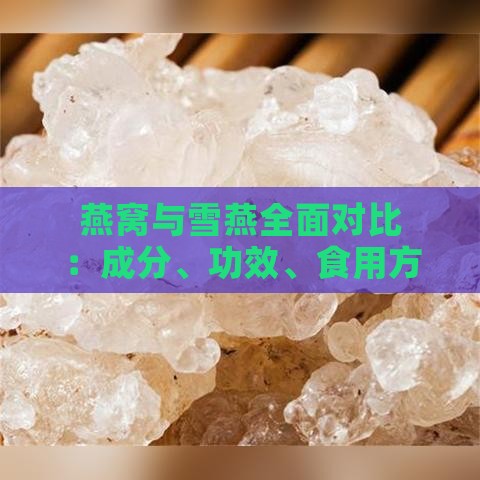 燕窝与雪燕全面对比：成分、功效、食用方法及营养差异解析