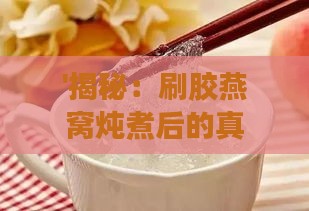 '揭秘：刷胶燕窝炖煮后的真实面貌与口感体验'