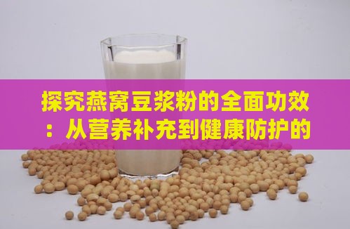 探究燕窝豆浆粉的全面功效：从营养补充到健康防护的多种作用解析