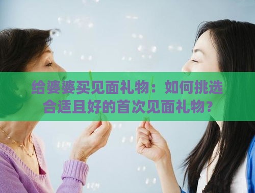 给婆婆买见面礼物：如何挑选合适且好的首次见面礼物？