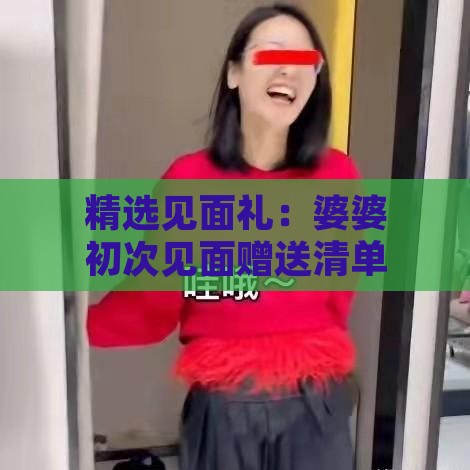 精选见面礼：婆婆初次见面赠送清单指南