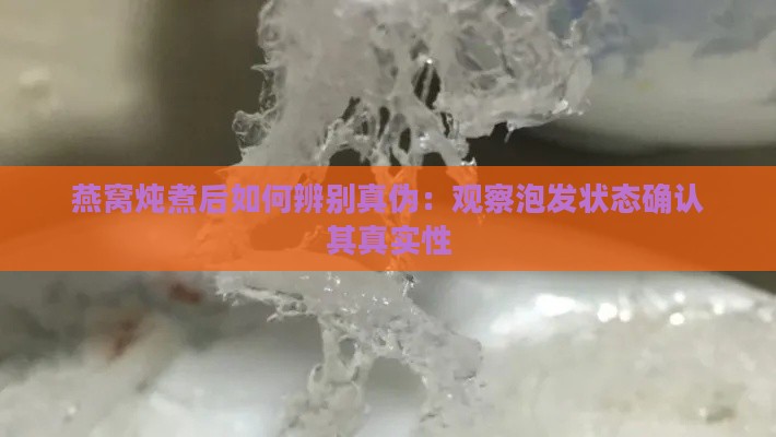 燕窝炖煮后如何辨别真伪：观察泡发状态确认其真实性