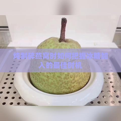 炖制碎燕窝时如何把握冰糖加入的更佳时机