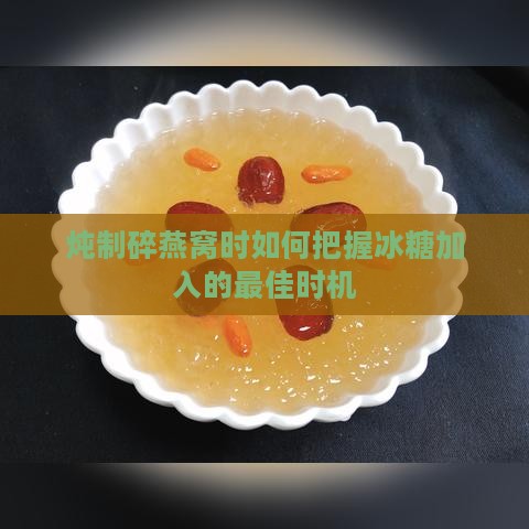 炖制碎燕窝时如何把握冰糖加入的更佳时机