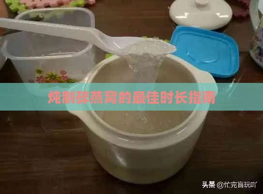 炖制碎燕窝的更佳时长指南