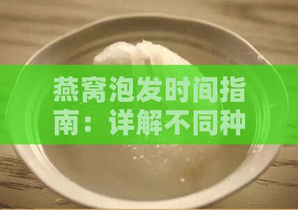 燕窝泡发时间指南：详解不同种类燕窝的更佳泡发时长与技巧