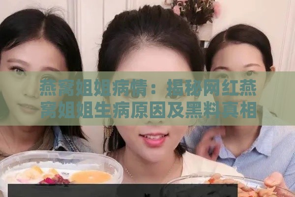 燕窝姐姐病情：揭秘网红燕窝姐姐生病原因及黑料真相