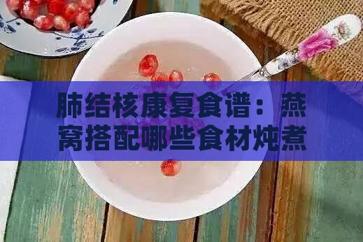 肺结核康复食谱：燕窝搭配哪些食材炖煮效果更佳