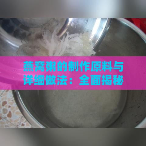 燕窝粥的制作原料与详细做法：全面揭秘燕窝粥的食材选择与烹饪技巧