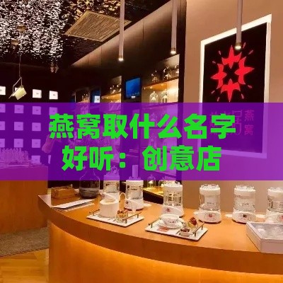 燕窝取什么名字好听：创意店铺名与女孩专属好名字推荐