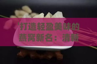 '打造轻盈美味的燕窝新名：清新之韵燕窝命名方案'