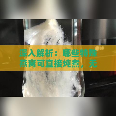 深入解析：哪些特殊燕窝可直接炖煮，无需泡发