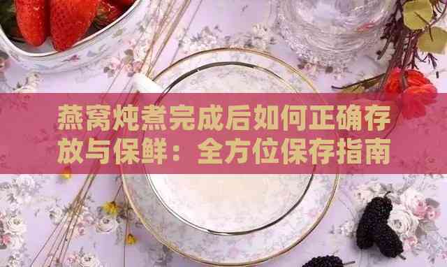 燕窝炖煮完成后如何正确存放与保鲜：全方位保存指南