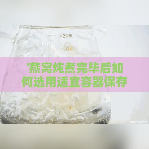 '燕窝炖煮完毕后如何选用适宜容器保存'