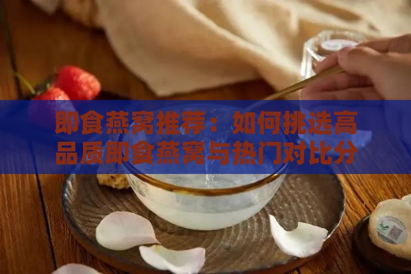 即食燕窝推荐：如何挑选高品质即食燕窝与热门对比分析