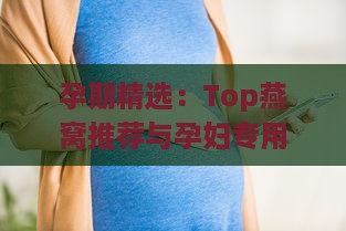 孕期精选：Top燕窝推荐与孕妇专用燕窝选购指南