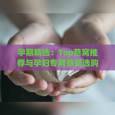 孕期精选：Top燕窝推荐与孕妇专用燕窝选购指南