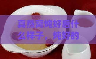 真燕窝炖好后什么样子，炖好的燕窝状态与变质特征鉴别