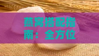 燕窝搭配指南：全方位解析燕窝与食材的有效搭配及其功效