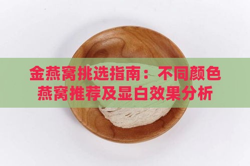 金燕窝挑选指南：不同颜色燕窝推荐及显白效果分析