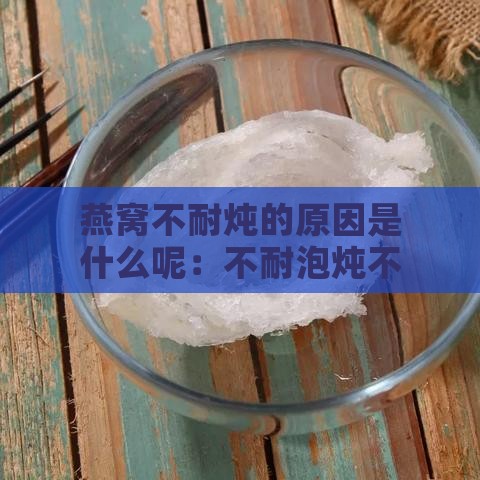 燕窝不耐炖的原因是什么呢：不耐泡炖不烂的原因探究