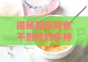 揭秘燕窝炖煮不耐炖的多种原因及解决方法