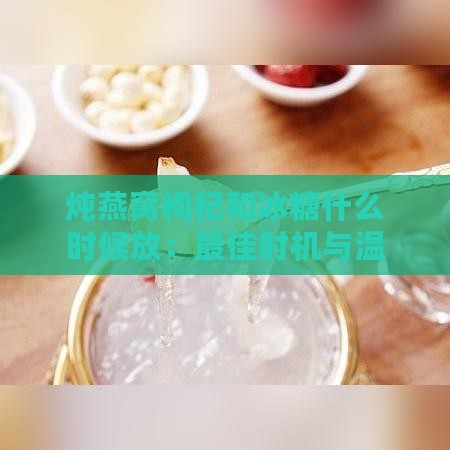 炖燕窝枸杞和冰糖什么时候放：更佳时机与温度探讨