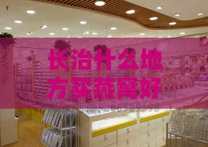 长治什么地方买燕窝好些呢——长治燕窝专卖店推荐及价格信息