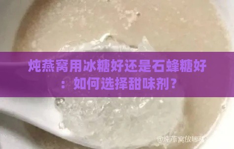 炖燕窝用冰糖好还是石蜂糖好：如何选择甜味剂？