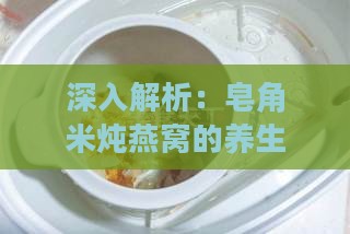 深入解析：皂角米炖燕窝的养生功效与食用宜忌