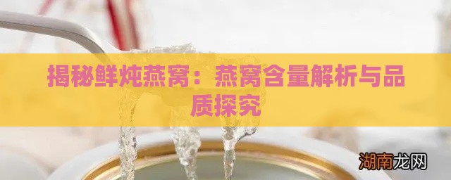 揭秘鲜炖燕窝：燕窝含量解析与品质探究