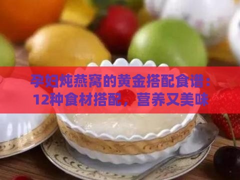 孕妇炖燕窝的黄金搭配食谱：12种食材搭配，营养又美味