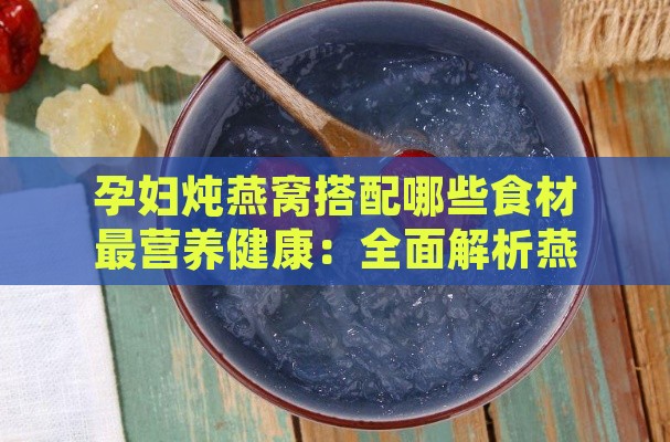 孕妇炖燕窝搭配哪些食材最营养健康：全面解析燕窝滋补组合