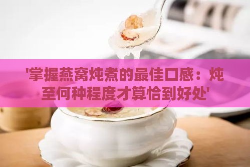 '掌握燕窝炖煮的更佳口感：炖至何种程度才算恰到好处'