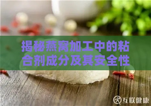 揭秘燕窝加工中的粘合剂成分及其安全性分析