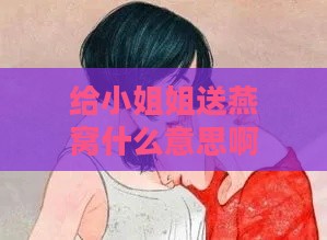 给     姐送燕窝什么意思啊：女生网络用语解析送燕窝含义