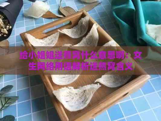 给     姐送燕窝什么意思啊：女生网络用语解析送燕窝含义