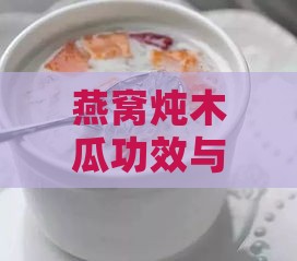 燕窝炖木瓜功效与作用及食用方法：禁忌窍门一览