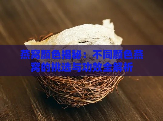 燕窝颜色揭秘：不同颜色燕窝的挑选与功效全解析