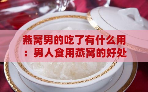 燕窝男的吃了有什么用：男人食用燕窝的好处与功效